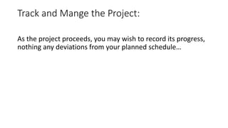 Track and Mange the Project:
As the project proceeds, you may wish to record its progress,
nothing any deviations from your planned schedule…
 