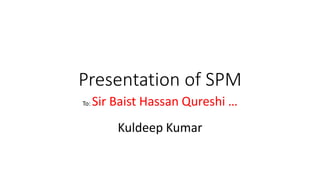 Presentation of SPM
To: Sir Baist Hassan Qureshi …
Kuldeep Kumar
 