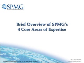 Brief Overview of SPMG’s
                             4 Core Areas of Expertise




                                                                                011 - 647-349-4656
© Strategic Pricing Management Group, Inc. All rights reserved worldwide.   www.youneedpricing.com
 