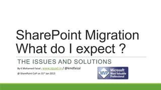 SharePoint Migration
What do I expect ?
THE ISSUES AND SOLUTIONS
By K.Mohamed Faizal , www.zquad.in / @kmdfaizal
@ SharePoint CoP on 31st Jan 2013
 