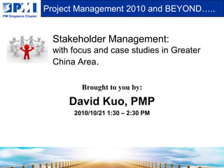 Stakeholder Management:with focus and case studies in Greater China Area.  Brought to you by: David Kuo, PMP 2010/10/21 1:30 – 2:30 PM 