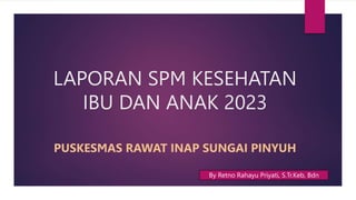 LAPORAN SPM KESEHATAN
IBU DAN ANAK 2023
PUSKESMAS RAWAT INAP SUNGAI PINYUH
By Retno Rahayu Priyati, S.Tr.Keb, Bdn
 