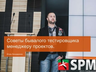 Игорь Бондаренко
Советы бывалого тестировщика
менеджеру проектов.
 