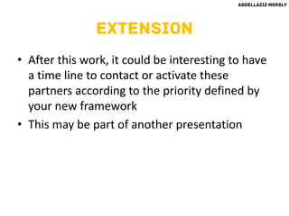 • After this work, it could be interesting to have
a time line to contact or activate these
partners according to the priority defined by
your new framework
• This may be part of another presentation
 