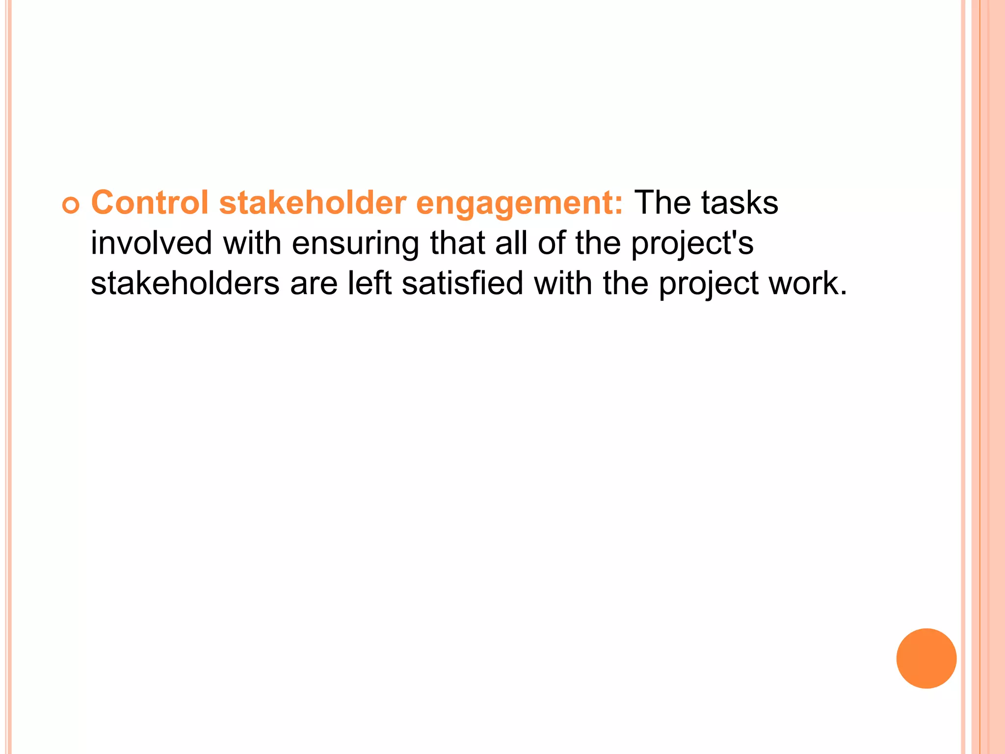  Control stakeholder engagement: The tasks
involved with ensuring that all of the project's
stakeholders are left satisfied with the project work.
 