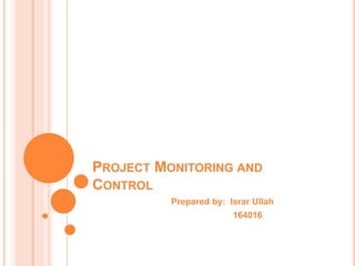 PROJECT MONITORING AND
CONTROL
Prepared by: Israr Ullah
164016
 