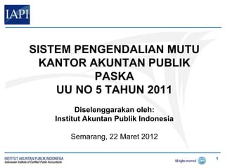 SISTEM PENGENDALIAN MUTU
  KANTOR AKUNTAN PUBLIK
          PASKA
    UU NO 5 TAHUN 2011
         Diselenggarakan oleh:
   Institut Akuntan Publik Indonesia

       Semarang, 22 Maret 2012

                                       1
 