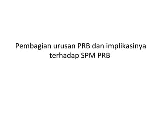  Pembagian	
  urusan	
  PRB	
  dan	
  implikasinya	
  
terhadap	
  SPM	
  PRB	
  
 