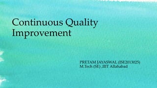 Continuous Quality
Improvement
PRETAM JAYASWAL (ISE2013025)
M.Tech (SE) ,IIIT Allahabad
 