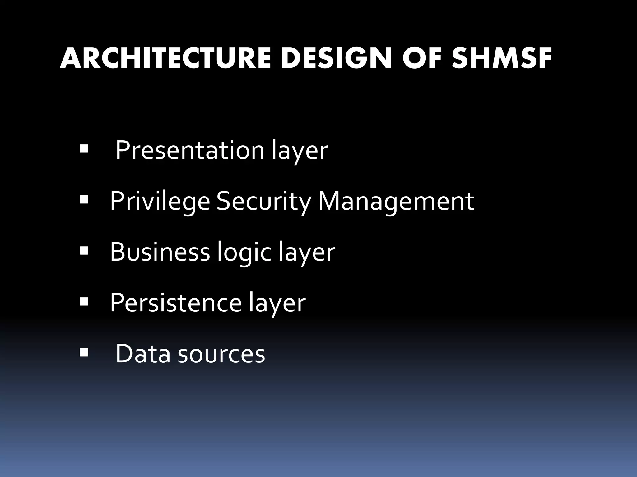 ARCHITECTURE DESIGN OF SHMSF
 Presentation layer
 Privilege Security Management
 Business logic layer
 Persistence layer
 Data sources
 