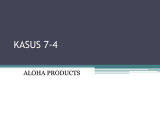 KASUS 7-4
ALOHA PRODUCTS
 