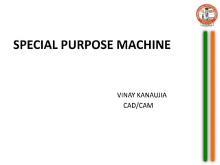 SPECIAL PURPOSE MACHINE
VINAY KANAUJIA
CAD/CAM
 