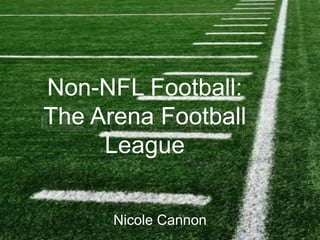 Non-NFL Football: 
The Arena Football 
League 
Nicole Cannon 
 