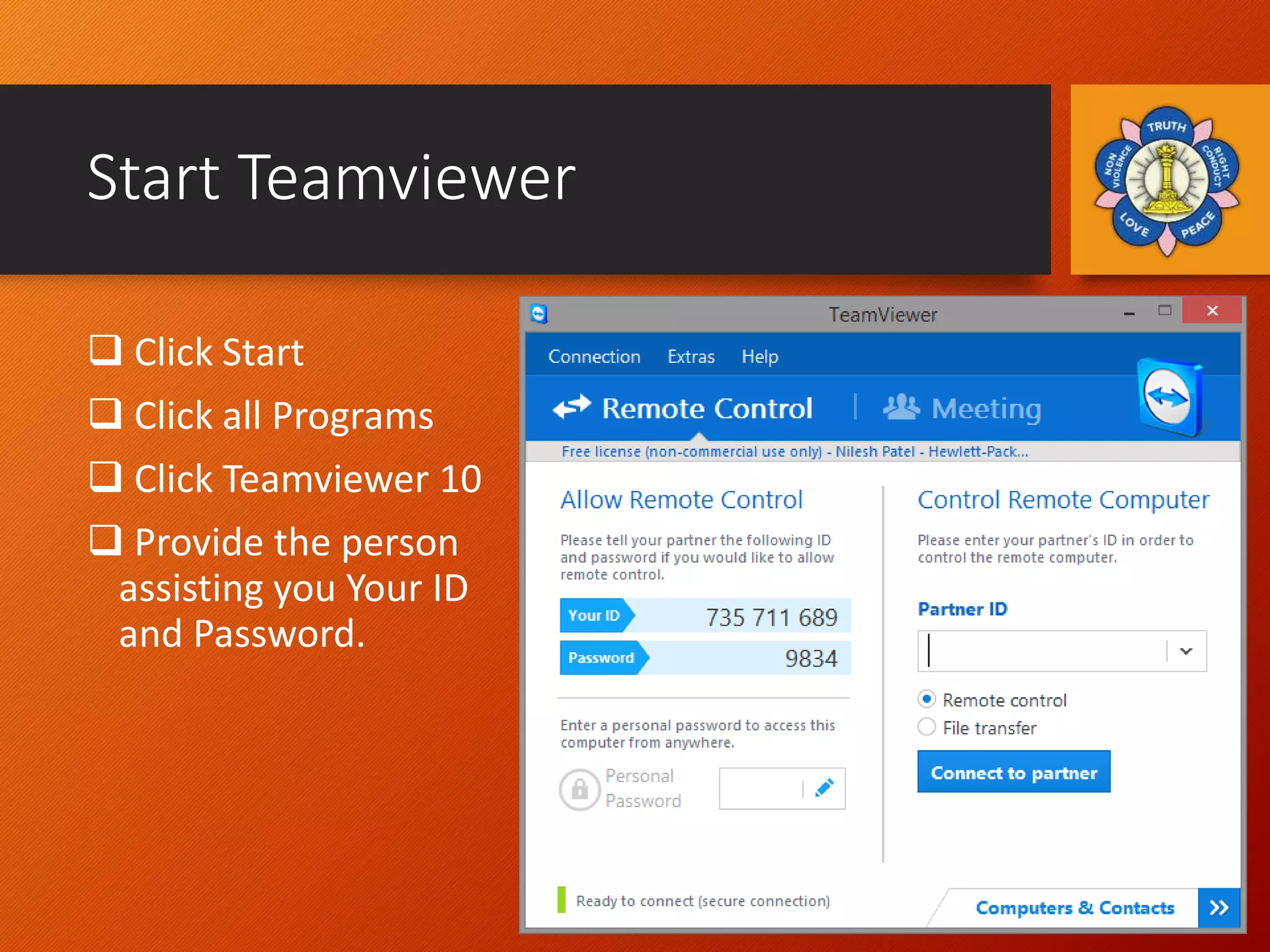 Start Teamviewer
 Click Start
 Click all Programs
 Click Teamviewer 10
 Provide the person
assisting you Your ID
and Password.
 