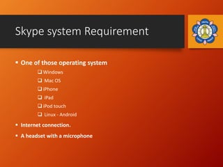 Skype system Requirement
 One of those operating system
 Windows
 Mac OS
 iPhone
 iPad
 iPod touch
 Linux - Android...