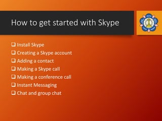 How to get started with Skype
 Install Skype
 Creating a Skype account
 Adding a contact
 Making a Skype call
 Making...