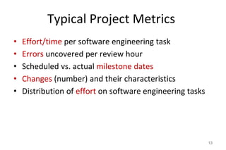 Typical Project Metrics
• Effort/time per software engineering task
• Errors uncovered per review hour
• Scheduled vs. actual milestone dates
• Changes (number) and their characteristics
• Distribution of effort on software engineering tasks
13
 