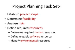Project Planning Task Set-I
• Establish project scope
• Determine feasibility
• Analyze risks
• Define required resources
– Determine required human resources
– Define reusable software resources
– Identify environmental resources
24
 