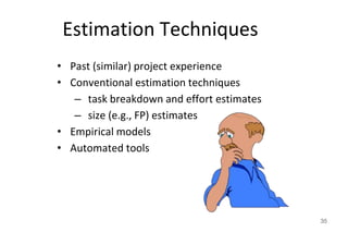 Estimation Techniques
35
• Past (similar) project experience
• Conventional estimation techniques
– task breakdown and effort estimates
– size (e.g., FP) estimates
• Empirical models
• Automated tools
 