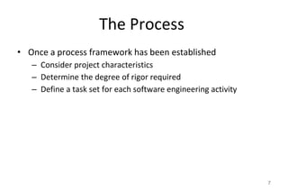 The Process
• Once a process framework has been established
– Consider project characteristics
– Determine the degree of rigor required
– Define a task set for each software engineering activity
7
 