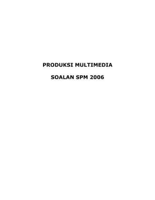 PRODUKSI MULTIMEDIA
SOALAN SPM 2006
 