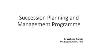 Succession Planning and
Management Programme
Dr Waheed Asghar
MA English, MBA,, PhD
 
