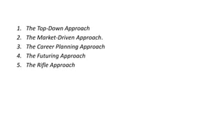 1. The Top-Down Approach
2. The Market-Driven Approach.
3. The Career Planning Approach
4. The Futuring Approach
5. The Rifle Approach
 