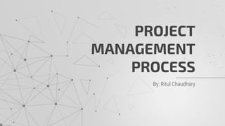 By: Ritul Chaudhary
PROJECT
MANAGEMENT
PROCESS
 