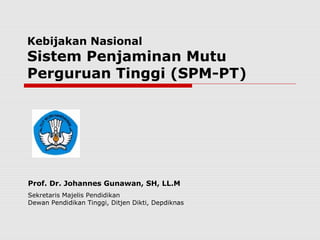 Kebijakan Nasional
Sistem Penjaminan Mutu
Perguruan Tinggi (SPM-PT)
Prof. Dr. Johannes Gunawan, SH, LL.M
Sekretaris Majelis Pendidikan
Dewan Pendidikan Tinggi, Ditjen Dikti, Depdiknas
 