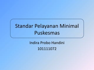 Standar Pelayanan Minimal
Puskesmas
Indira Probo Handini
101111072
 