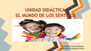 UNIDAD DIDÁCTICA
EL MUNDO DE LOS SENTIDOS
DOCENTE DIANA BERNAL
Licenciada en Pedagogía Infantil
 