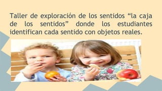 Taller de exploración de los sentidos “la caja
de los sentidos” donde los estudiantes
identifican cada sentido con objetos reales.
 