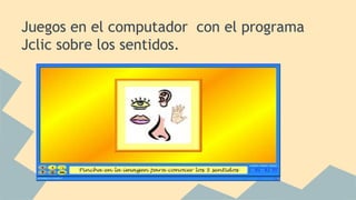 Juegos en el computador con el programa
Jclic sobre los sentidos.
 