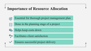 Importance of Resource Allocation
Essential for thorough project management plan
Done in the planning stage of a project
Helps keep costs down
Facilitates client satisfaction
Ensures successful project delivery
 