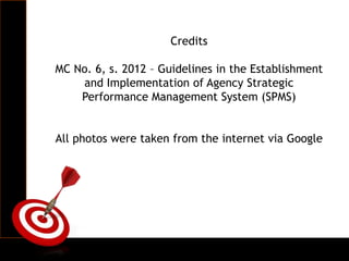 Credits
MC No. 6, s. 2012 – Guidelines in the Establishment
and Implementation of Agency Strategic
Performance Management System (SPMS)
All photos were taken from the internet via Google
 