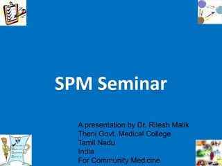 SPM Seminar
  A presentation by Dr. Ritesh Malik
  Theni Govt. Medical College
  Tamil Nadu
  India
  For Community Medicine
 