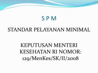 SPM
STANDAR PELAYANAN MINIMAL

   KEPUTUSAN MENTERI
   KESEHATAN RI NOMOR:
    129/MenKes/SK/II/2008
 