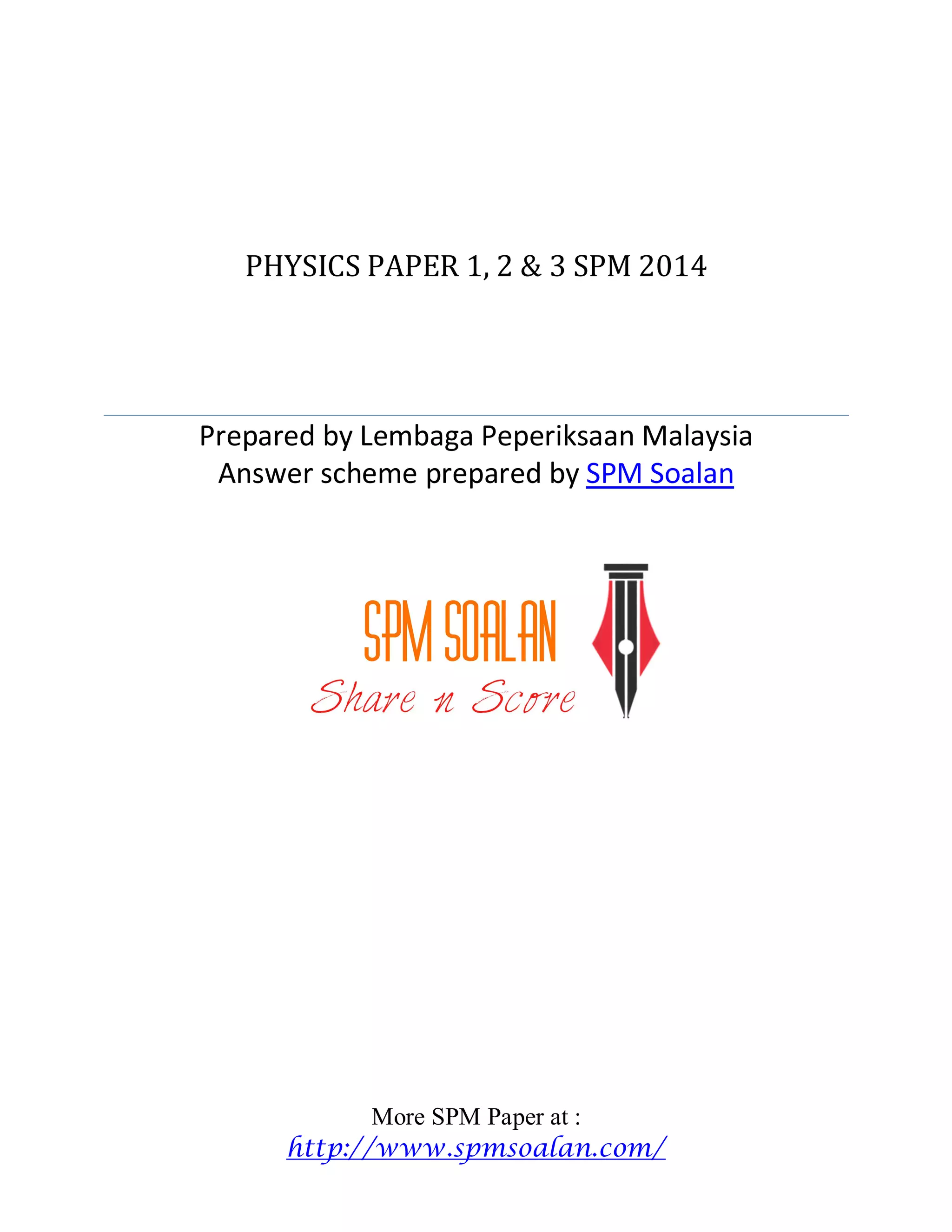 PHYSICS PAPER 1, 2 & 3 SPM 2014
Prepared by Lembaga Peperiksaan Malaysia
Answer scheme prepared by SPM Soalan
More SPM Paper at :
http://www.spmsoalan.com/
 