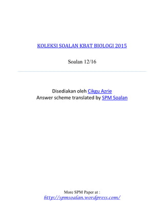 KOLEKSI SOALAN KBAT BIOLOGI 2015
Soalan 12/16
Disediakan oleh Cikgu Azrie
Answer scheme translated by SPM Soalan
More SPM Paper at :
http://spmsoalan.wordpress.com/
 