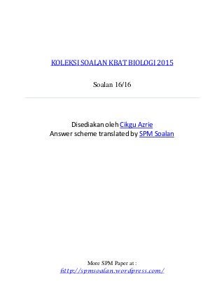 KOLEKSI SOALAN KBAT BIOLOGI 2015
Soalan 16/16
Disediakan oleh Cikgu Azrie
Answer scheme translated by SPM Soalan
More SPM Paper at :
http://spmsoalan.wordpress.com/
 