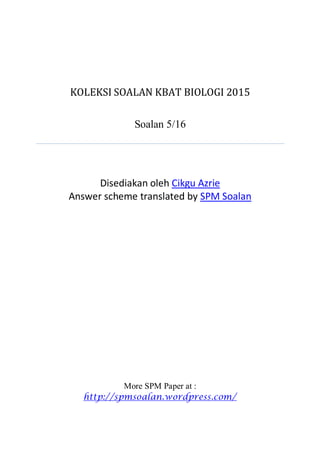 KOLEKSI SOALAN KBAT BIOLOGI 2015
Soalan 5/16
Disediakan oleh Cikgu Azrie
Answer scheme translated by SPM Soalan
More SPM Paper at :
http://spmsoalan.wordpress.com/
 