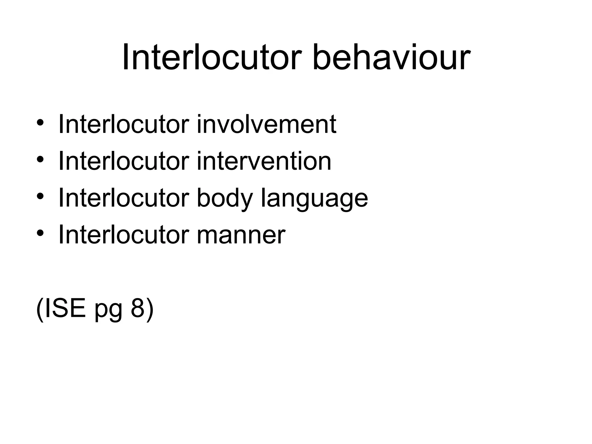Interlocutor behaviour
• Interlocutor involvement
• Interlocutor intervention
• Interlocutor body language
• Interlocutor manner
(ISE pg 8)
 
