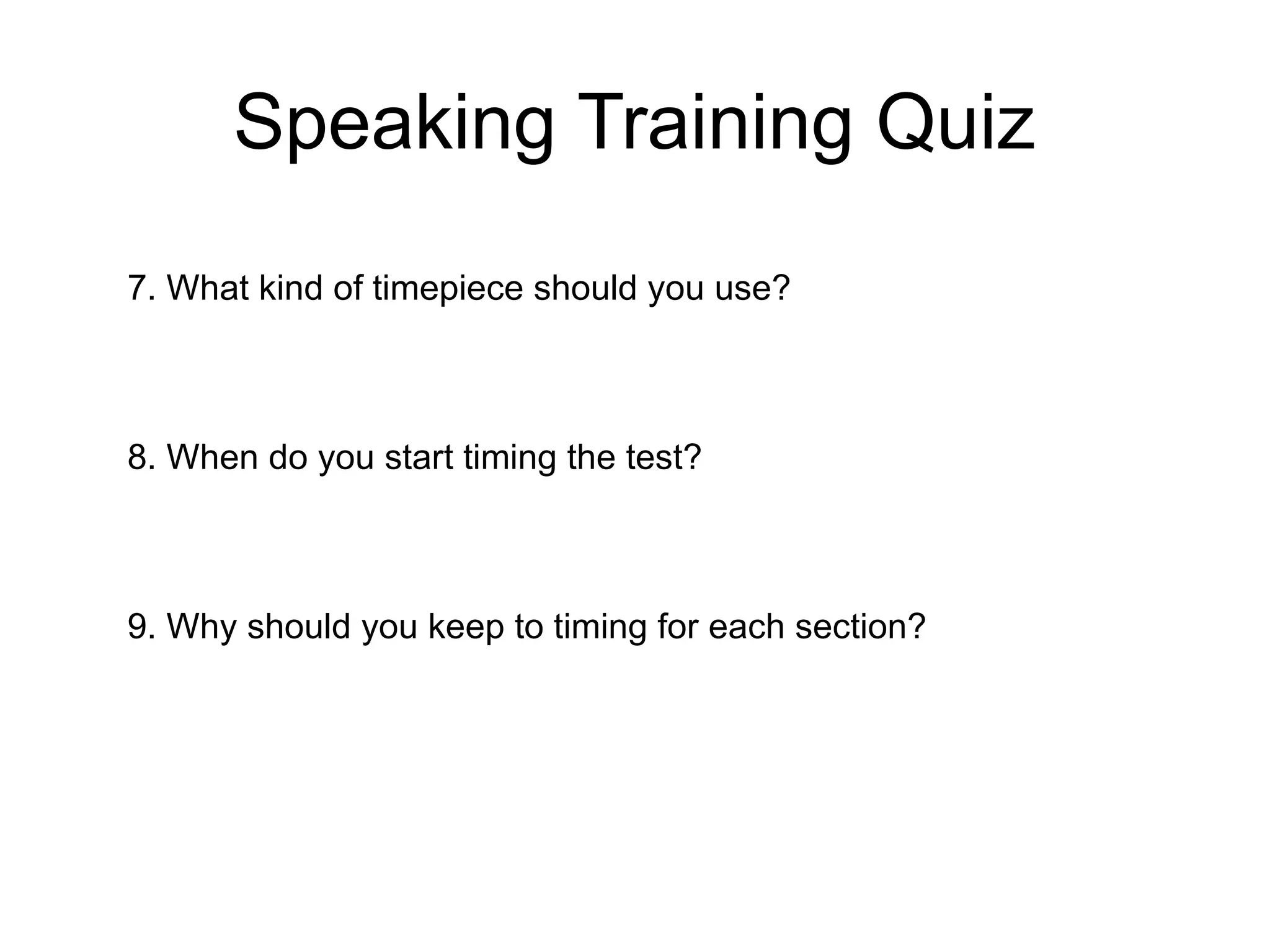 Speaking Training Quiz
7. What kind of timepiece should you use?
8. When do you start timing the test?
9. Why should you keep to timing for each section?
 