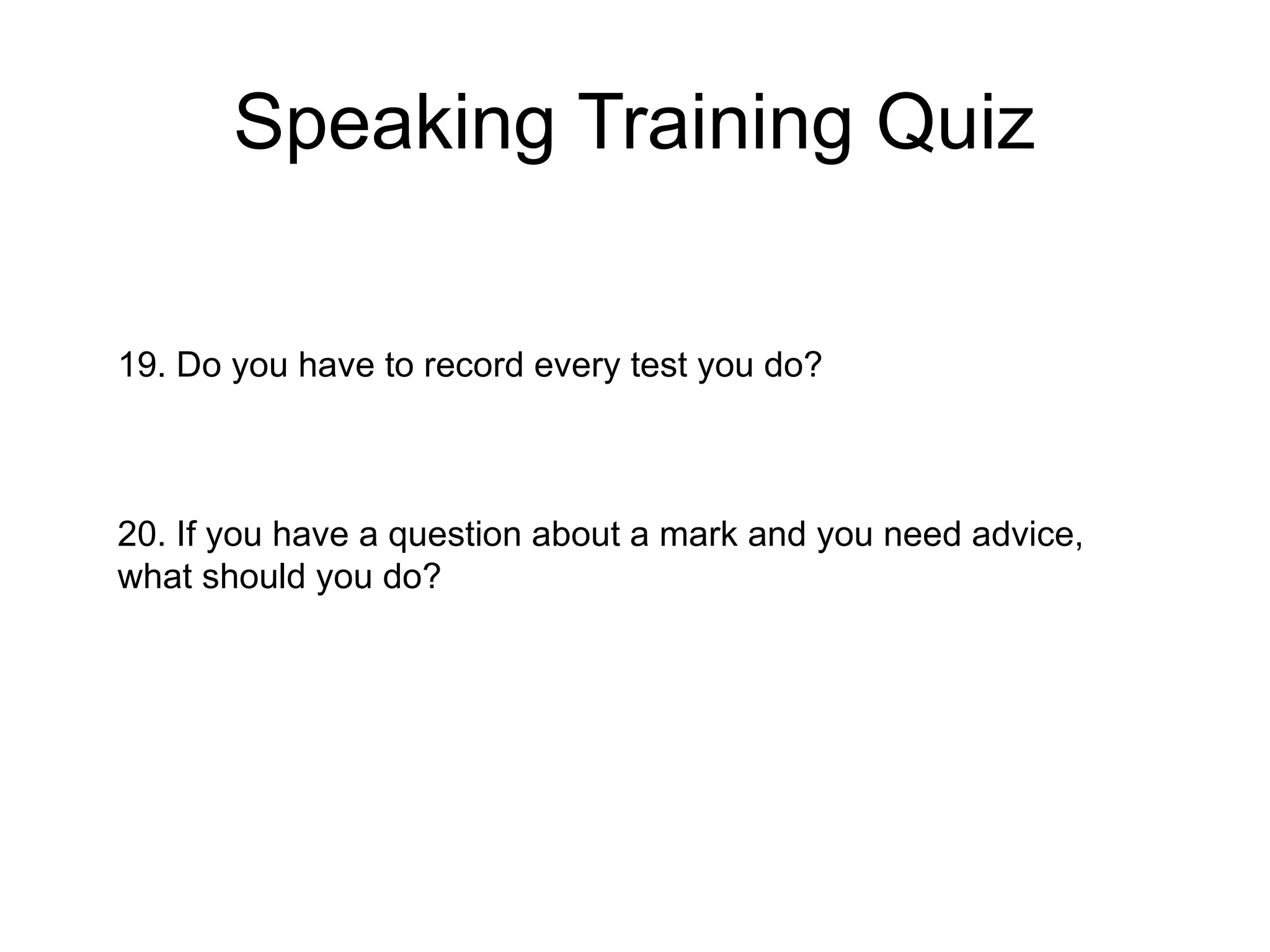 Speaking Training Quiz
19. Do you have to record every test you do?
20. If you have a question about a mark and you need advice,
what should you do?
 
