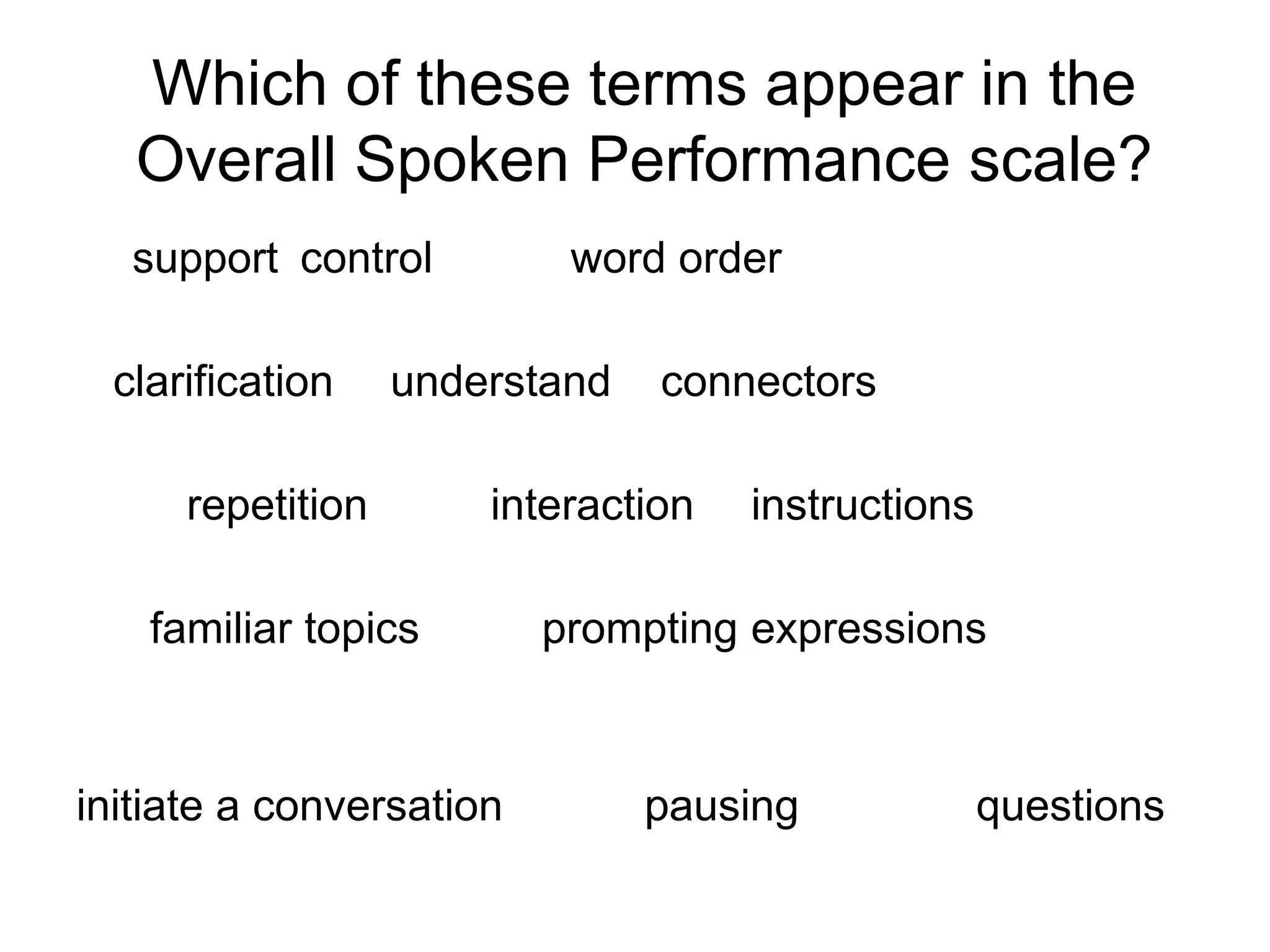 Which of these terms appear in the
Overall Spoken Performance scale?
support control word order
clarification understand connectors
repetition interaction instructions
familiar topics prompting expressions
initiate a conversation pausing questions
 