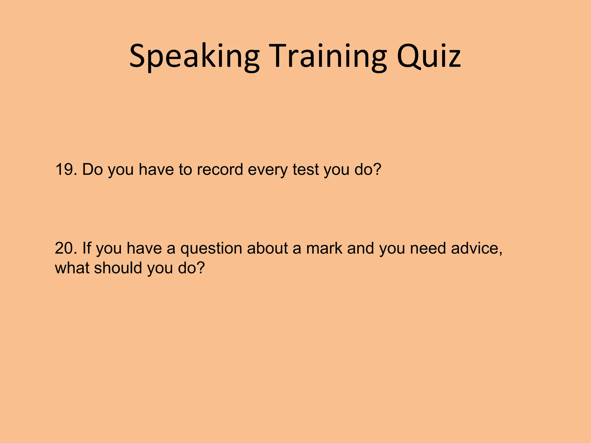 Speaking Training Quiz
19. Do you have to record every test you do?
20. If you have a question about a mark and you need advice,
what should you do?
 