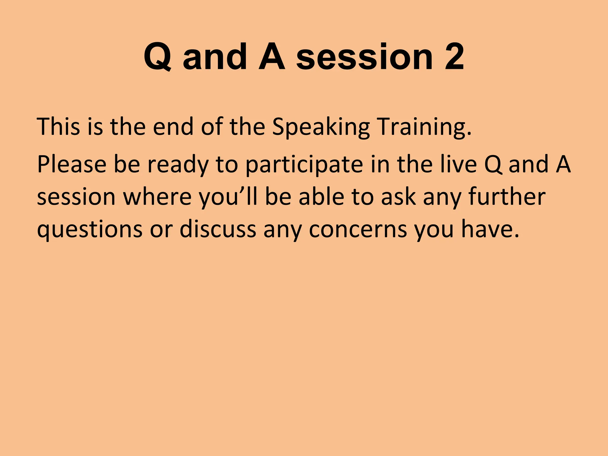 Q and A session 2
This is the end of the Speaking Training.
Please be ready to participate in the live Q and A
session where you’ll be able to ask any further
questions or discuss any concerns you have.
 