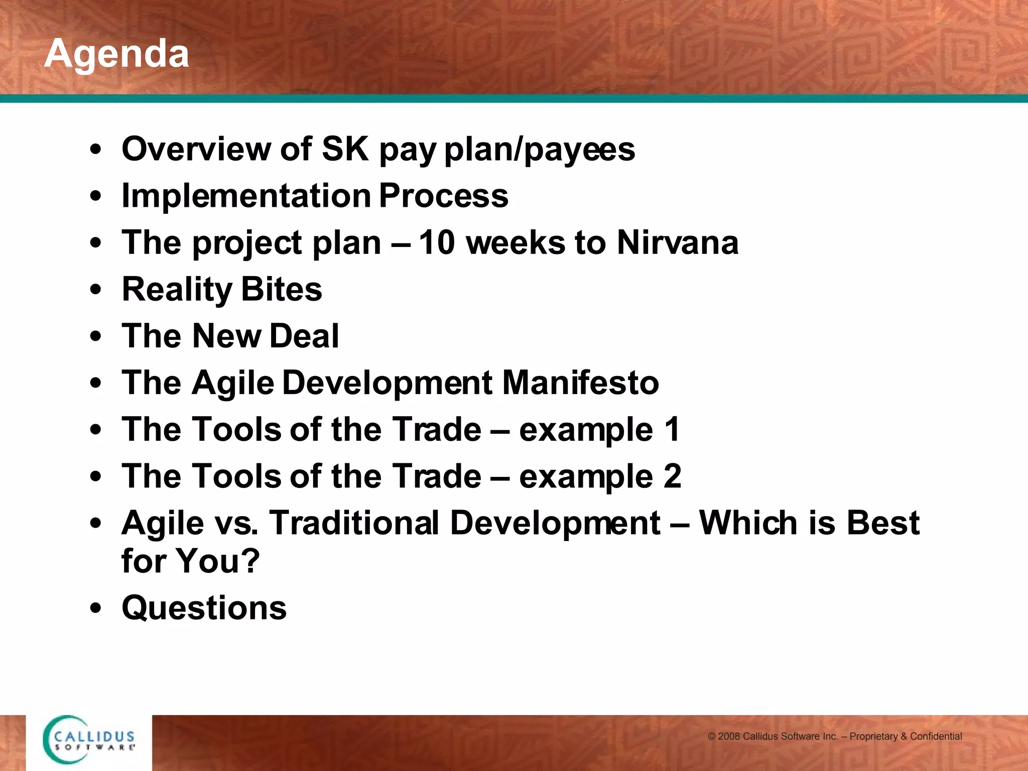 Agenda Overview of SK pay plan/payees Implementation Process The project plan – 10 weeks to Nirvana Reality Bites The New Deal The Agile Development Manifesto The Tools of the Trade – example 1 The Tools of the Trade – example 2 Agile vs. Traditional Development – Which is Best for You? Questions  