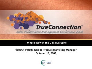 What’s New in the Callidus Suite Vishrut Parikh, Senior Product Marketing Manager October 13, 2008 