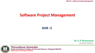 Thiruvalluvar University
Model Constituent College of Arts and Science, Tittagudi-606106
Department of Computer Science
MCS 32 – Software Project Management
Software Project Management
Dr. S. P. Ponnusamy
Assistant Professor
1
Unit -1
 